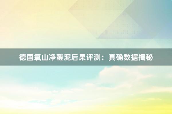德国氧山净醛泥后果评测：真确数据揭秘