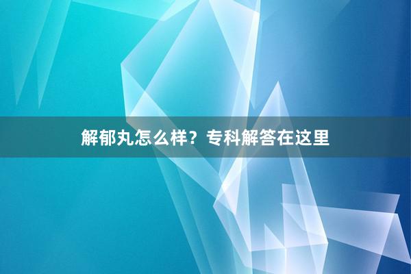 解郁丸怎么样？专科解答在这里