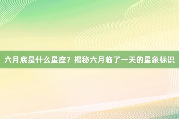 六月底是什么星座？揭秘六月临了一天的星象标识